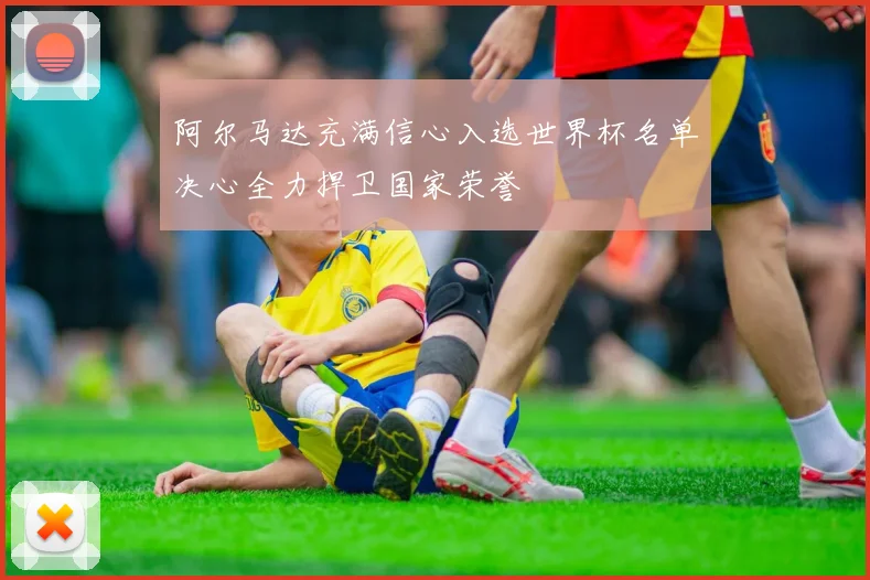 阿尔马达充满信心入选世界杯名单决心全力捍卫国家荣誉