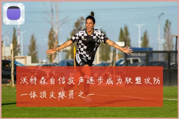 沃特森自信发声逐步成为联盟攻防一体顶尖球员之一