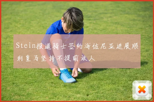Stein报道骑士签约海佐尼亚进展顺利皇马坚持不提前放人