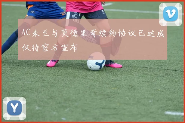 AC米兰与莫德里奇续约协议已达成仅待官方宣布