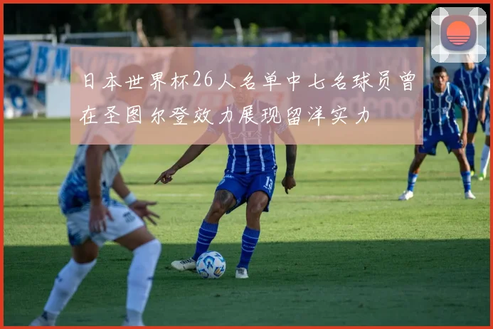 日本世界杯26人名单中七名球员曾在圣图尔登效力展现留洋实力