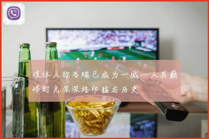 媒体人称洛瑞已成为一城一人其巅峰时光深深烙印猛龙历史