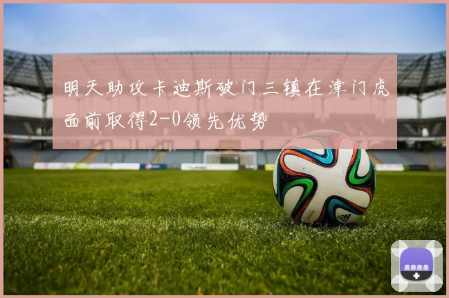 明天助攻卡迪斯破门三镇在津门虎面前取得2-0领先优势