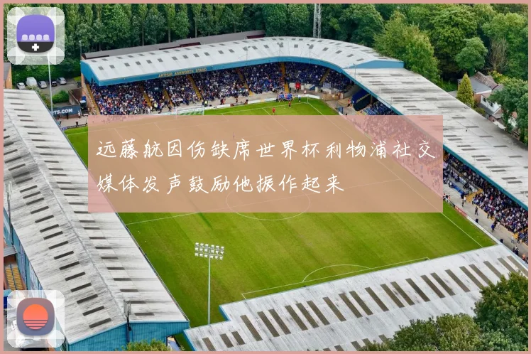 远藤航因伤缺席世界杯利物浦社交媒体发声鼓励他振作起来