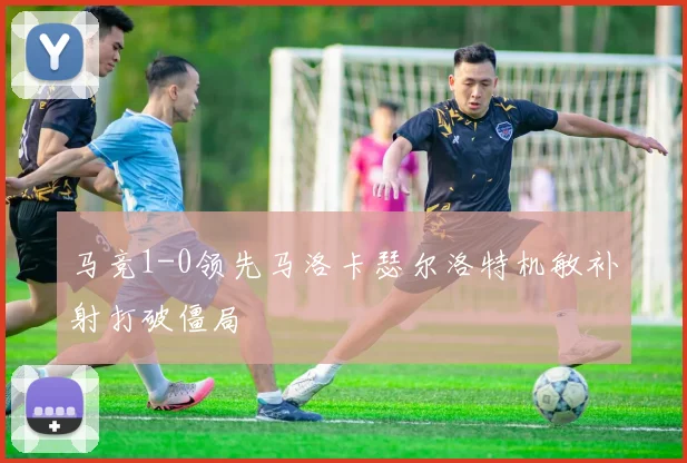 马竞1-0领先马洛卡瑟尔洛特机敏补射打破僵局