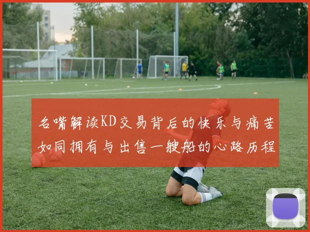 名嘴解读KD交易背后的快乐与痛苦如同拥有与出售一艘船的心路历程