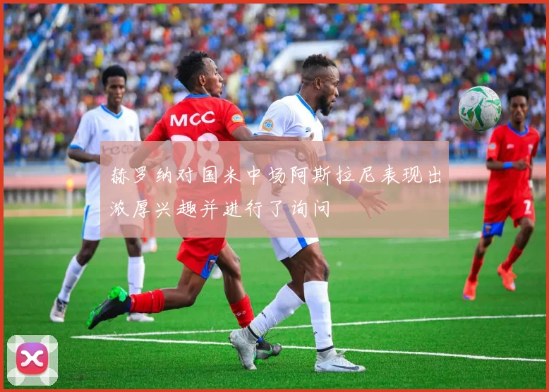 赫罗纳对国米中场阿斯拉尼表现出浓厚兴趣并进行了询问