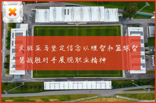 文班亚马坚定信念以理智和篮球智慧战胜对手展现职业精神