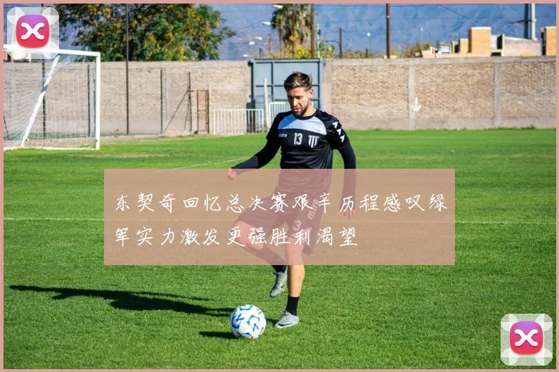 东契奇回忆总决赛艰辛历程感叹绿军实力激发更强胜利渴望
