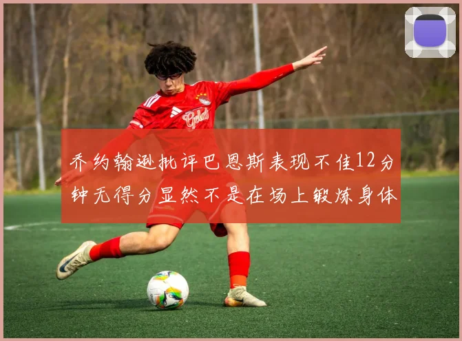 乔约翰逊批评巴恩斯表现不佳12分钟无得分显然不是在场上锻炼身体