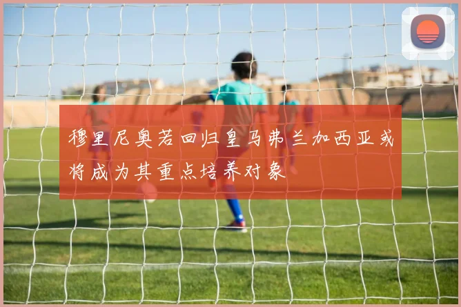 穆里尼奥若回归皇马弗兰加西亚或将成为其重点培养对象