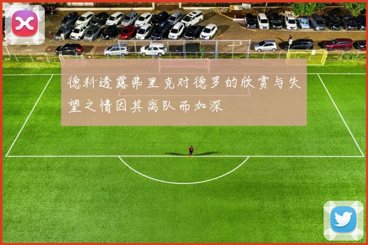 德科透露弗里克对德罗的欣赏与失望之情因其离队而加深