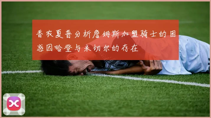 香农夏普分析詹姆斯加盟骑士的困惑因哈登与米切尔的存在