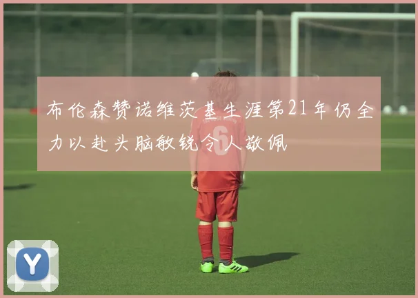 布伦森赞诺维茨基生涯第21年仍全力以赴头脑敏锐令人敬佩