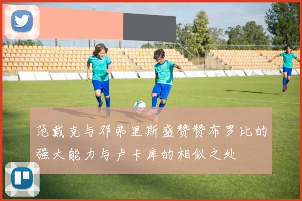 范戴克与邓弗里斯盛赞赞布罗比的强大能力与卢卡库的相似之处