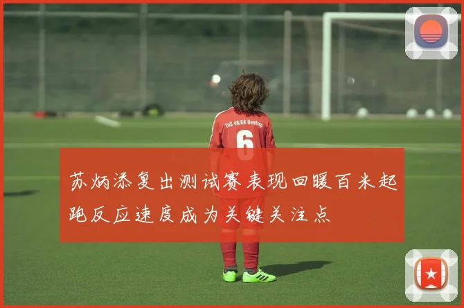 苏炳添复出测试赛表现回暖百米起跑反应速度成为关键关注点