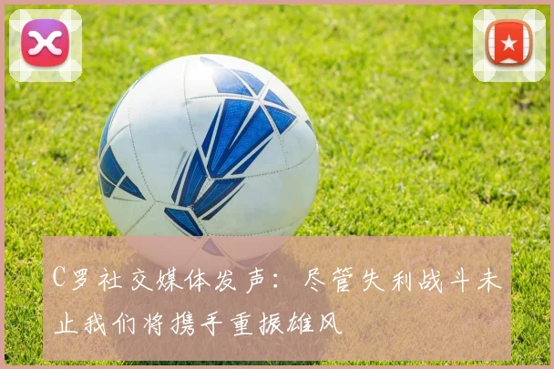 C罗社交媒体发声：尽管失利战斗未止我们将携手重振雄风