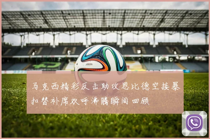 马克西精彩反击助攻恩比德空接暴扣替补席欢呼沸腾瞬间回顾