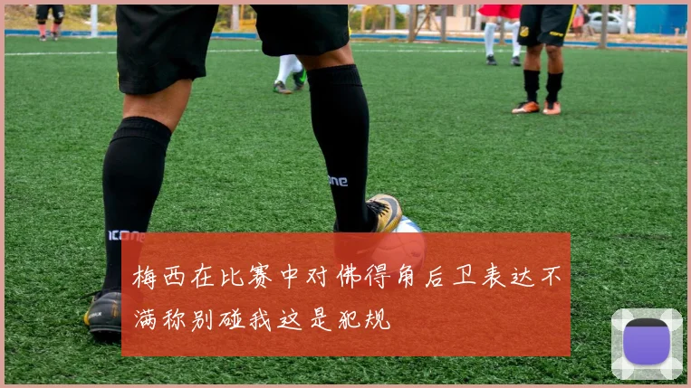 梅西在比赛中对佛得角后卫表达不满称别碰我这是犯规