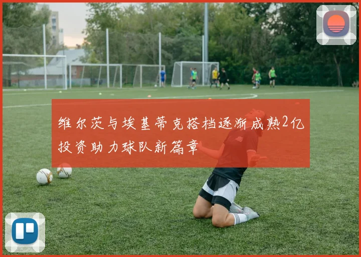 维尔茨与埃基蒂克搭档逐渐成熟2亿投资助力球队新篇章