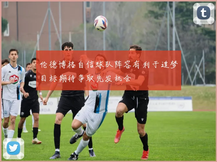 伦德博格自信球队阵容有利于追梦目标期待争取先发机会