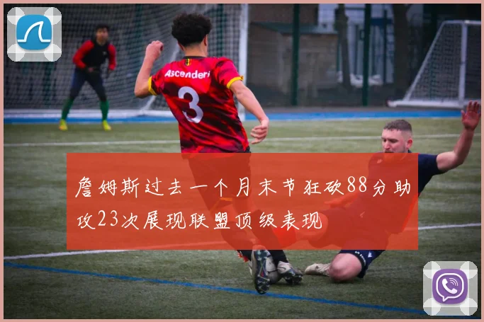 詹姆斯过去一个月末节狂砍88分助攻23次展现联盟顶级表现