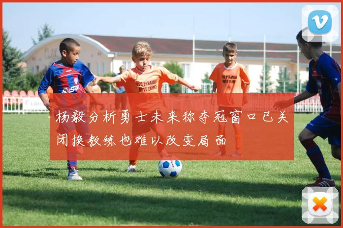 杨毅分析勇士未来称夺冠窗口已关闭换教练也难以改变局面