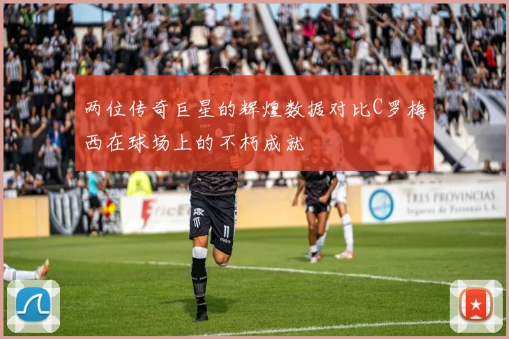 两位传奇巨星的辉煌数据对比C罗梅西在球场上的不朽成就