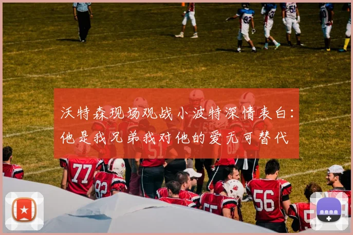 沃特森现场观战小波特深情表白：他是我兄弟我对他的爱无可替代