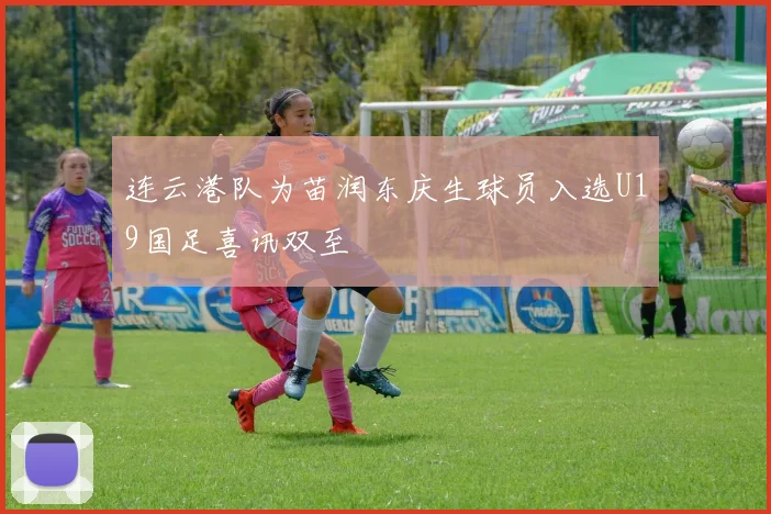 连云港队为苗润东庆生球员入选U19国足喜讯双至