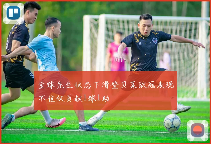金球先生状态下滑登贝莱欧冠表现不佳仅贡献1球1助