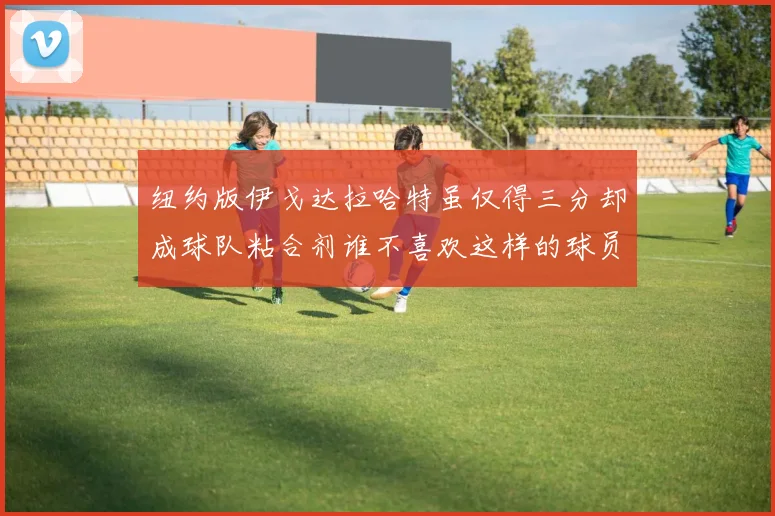 纽约版伊戈达拉哈特虽仅得三分却成球队粘合剂谁不喜欢这样的球员
