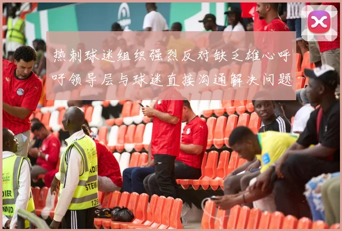 热刺球迷组织强烈反对缺乏雄心呼吁领导层与球迷直接沟通解决问题