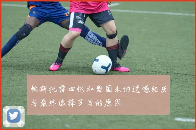 帕斯托雷回忆加盟国米的遗憾经历与最终选择罗马的原因