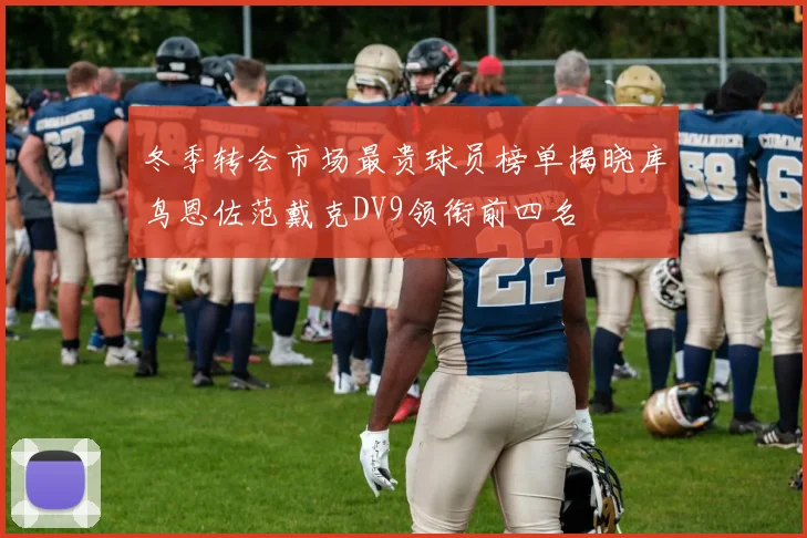 冬季转会市场最贵球员榜单揭晓库鸟恩佐范戴克DV9领衔前四名